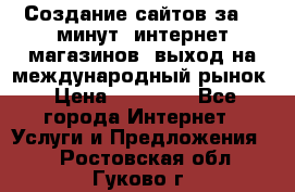 Создание сайтов за 15 минут, интернет магазинов, выход на международный рынок › Цена ­ 15 000 - Все города Интернет » Услуги и Предложения   . Ростовская обл.,Гуково г.
